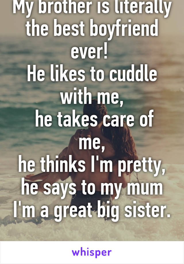 My brother is literally the best boyfriend ever! 
He likes to cuddle with me,
 he takes care of me,
he thinks I'm pretty, he says to my mum I'm a great big sister. 
And he's only 3. 