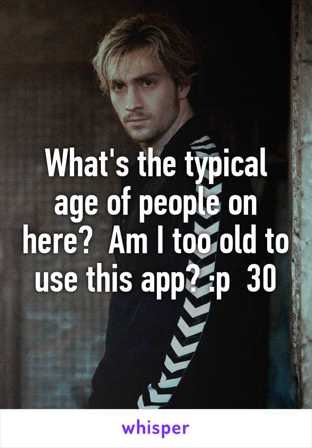 What's the typical age of people on here?  Am I too old to use this app? :p  30