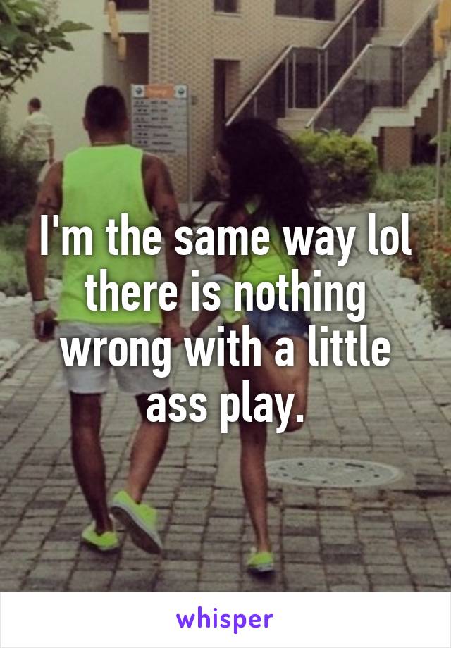 I'm the same way lol there is nothing wrong with a little ass play.