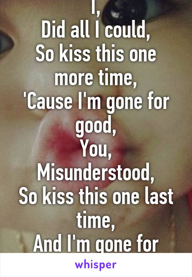 I,
Did all I could,
So kiss this one more time,
'Cause I'm gone for good,
You,
Misunderstood,
So kiss this one last time,
And I'm gone for good.