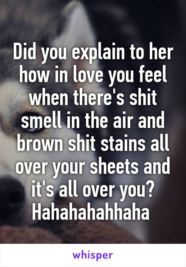 Did you explain to her how in love you feel when there's shit smell in the air and brown shit stains all over your sheets and it's all over you?
Hahahahahhaha 