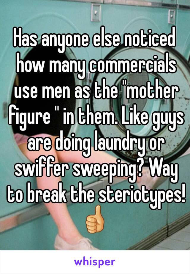 Has anyone else noticed how many commercials use men as the "mother figure " in them. Like guys are doing laundry or swiffer sweeping? Way to break the steriotypes! 👍 