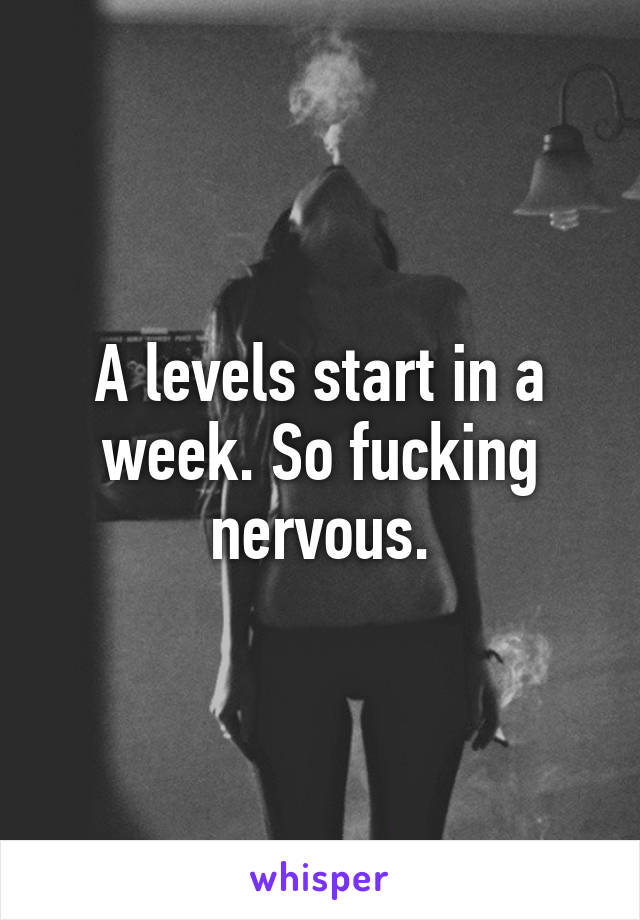 A levels start in a week. So fucking nervous.