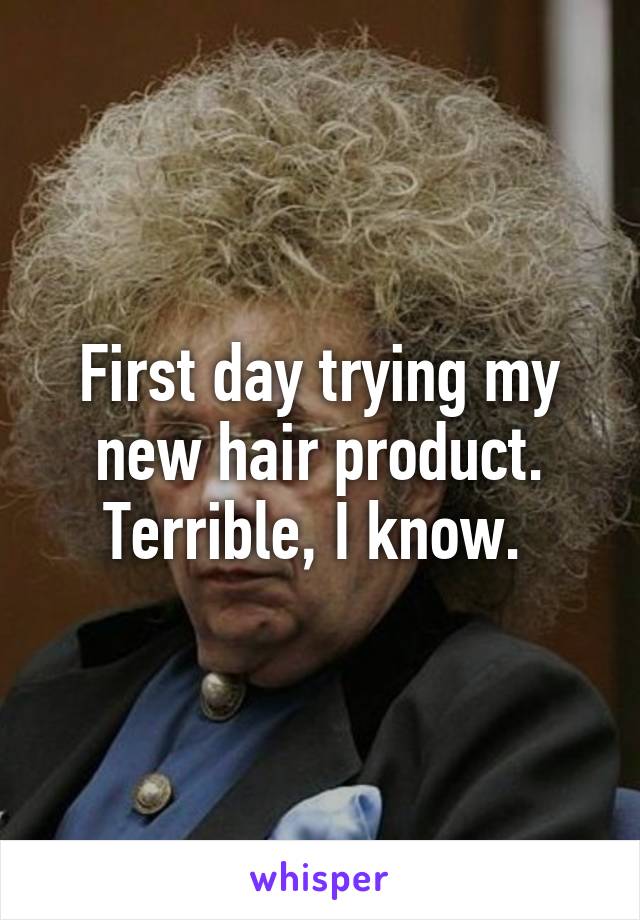 First day trying my new hair product. Terrible, I know. 