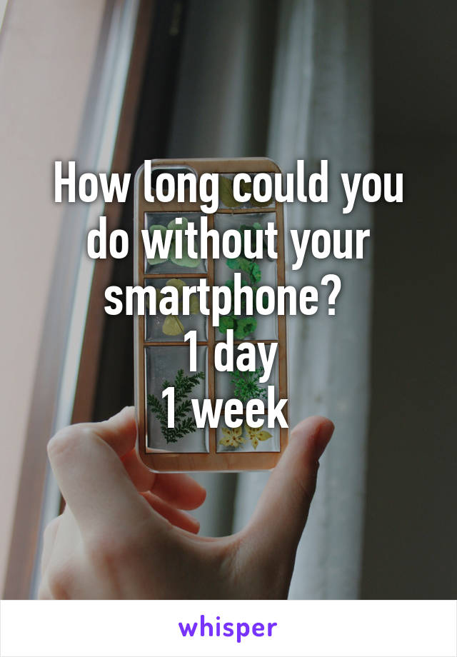 How long could you do without your smartphone? 
1 day
1 week 
