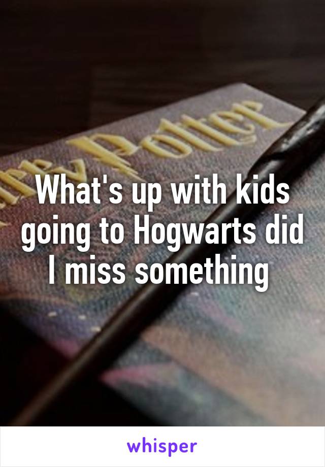 What's up with kids going to Hogwarts did I miss something 