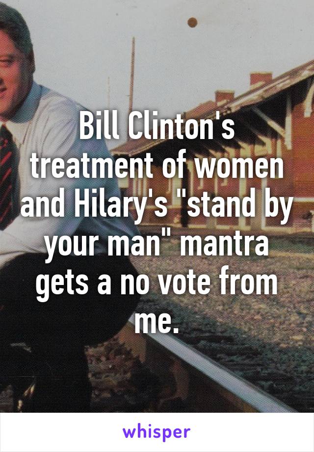 Bill Clinton's treatment of women and Hilary's "stand by your man" mantra gets a no vote from me.