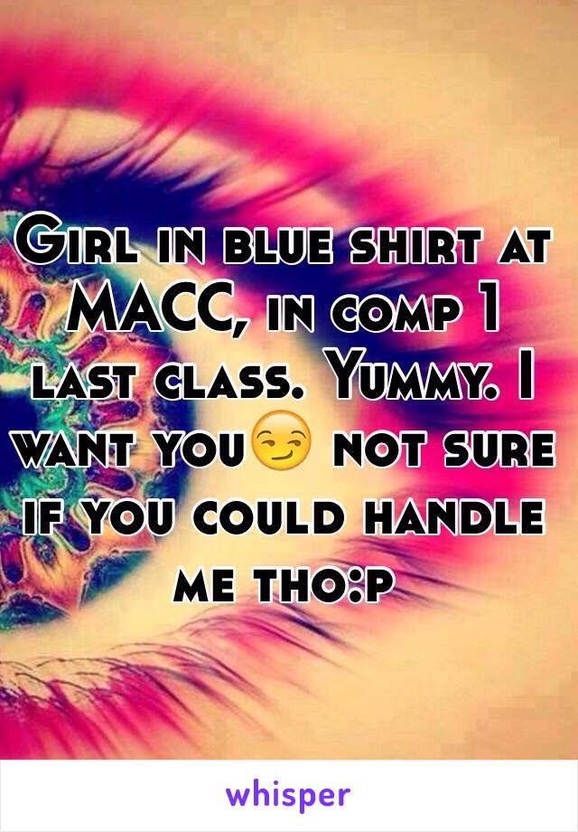 Girl in blue shirt at MACC, in comp 1 last class. Yummy. I want you😏 not sure if you could handle me tho:p