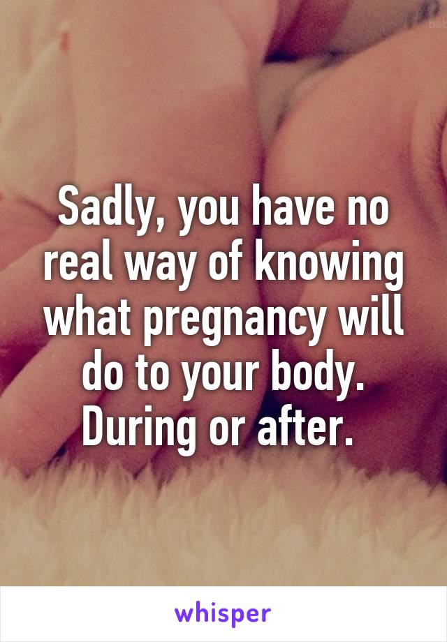 Sadly, you have no real way of knowing what pregnancy will do to your body. During or after. 