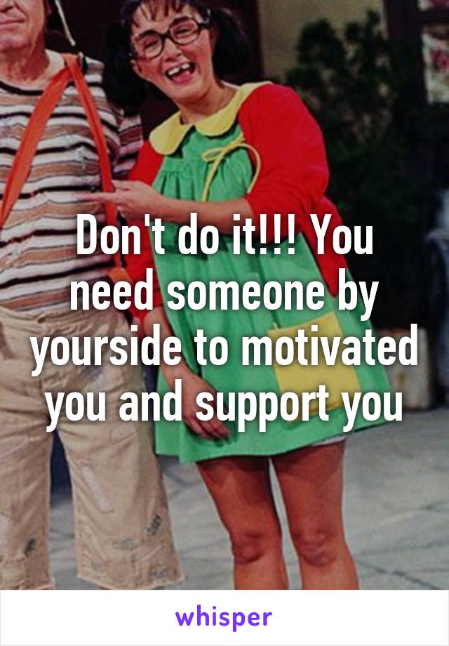 Don't do it!!! You need someone by yourside to motivated you and support you