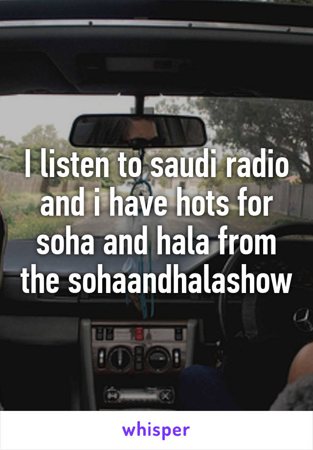 I listen to saudi radio and i have hots for soha and hala from the sohaandhalashow