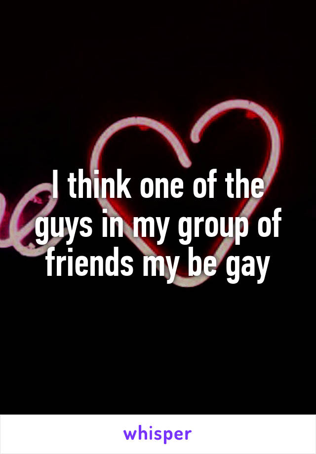 I think one of the guys in my group of friends my be gay