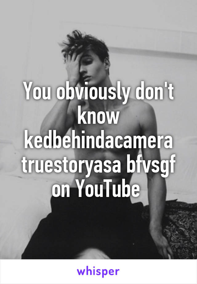 You obviously don't know kedbehindacamera truestoryasa bfvsgf on YouTube 