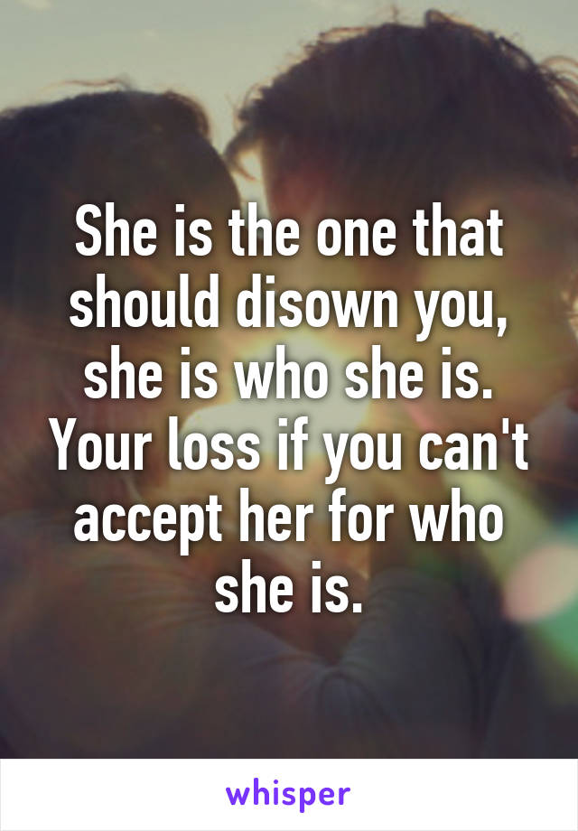 She is the one that should disown you, she is who she is. Your loss if you can't accept her for who she is.