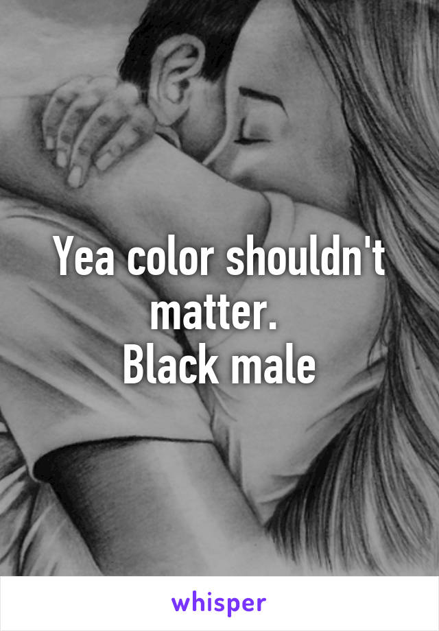 Yea color shouldn't matter. 
Black male