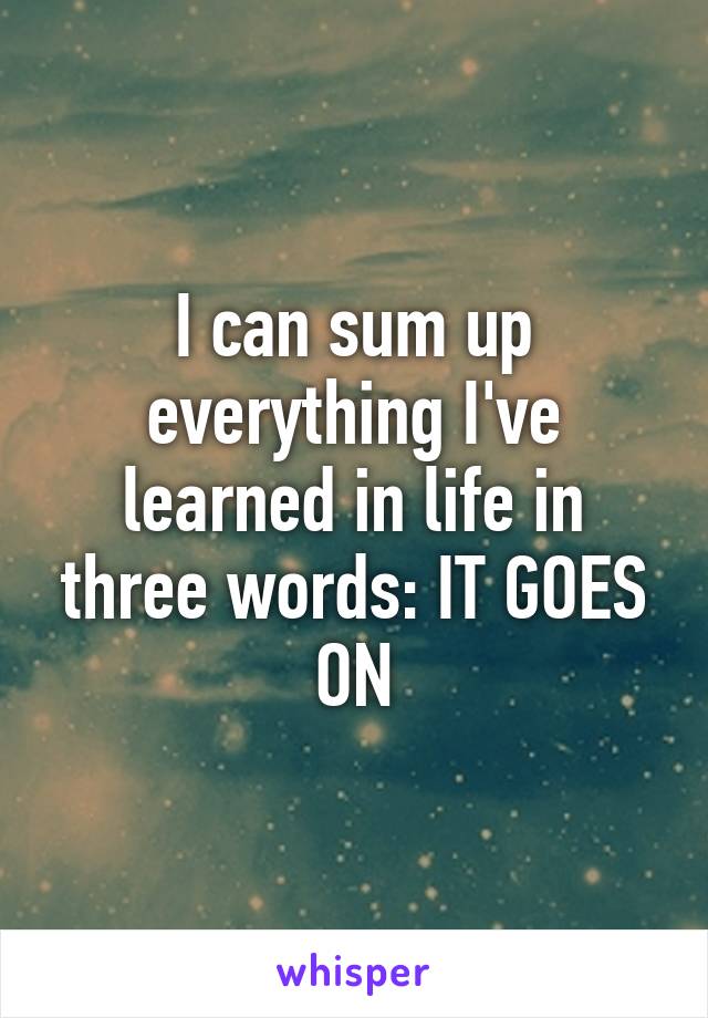 I can sum up everything I've learned in life in three words: IT GOES ON