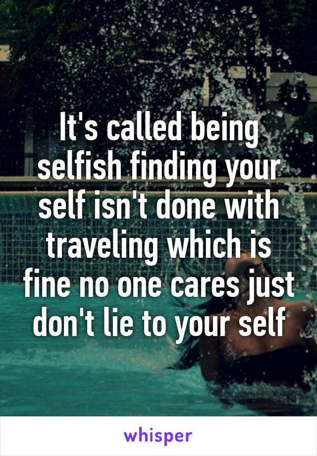 It's called being selfish finding your self isn't done with traveling which is fine no one cares just don't lie to your self