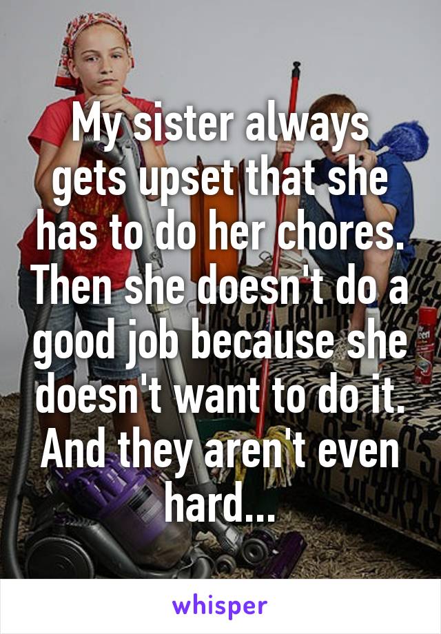 My sister always gets upset that she has to do her chores. Then she doesn't do a good job because she doesn't want to do it. And they aren't even hard...