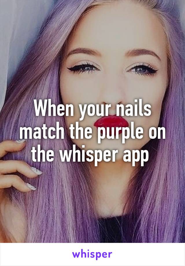 When your nails match the purple on the whisper app 