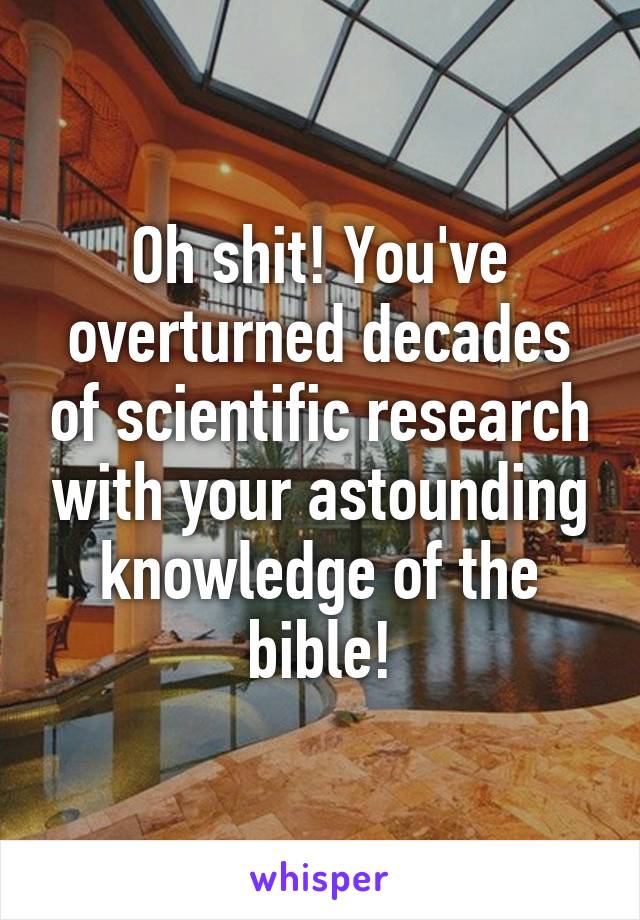 Oh shit! You've overturned decades of scientific research with your astounding knowledge of the bible!