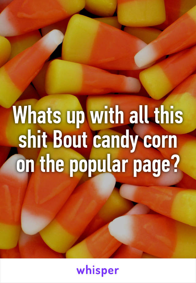 Whats up with all this shit Bout candy corn on the popular page?