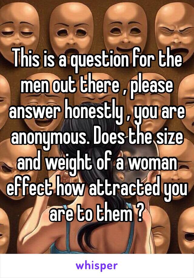 This is a question for the men out there , please answer honestly , you are anonymous. Does the size and weight of a woman effect how attracted you are to them ? 