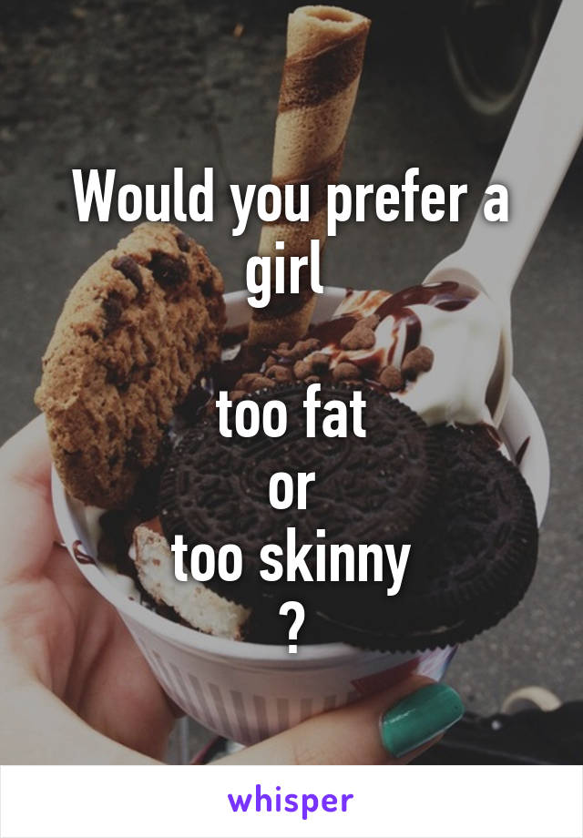 Would you prefer a girl 
 
too fat
or
too skinny
?