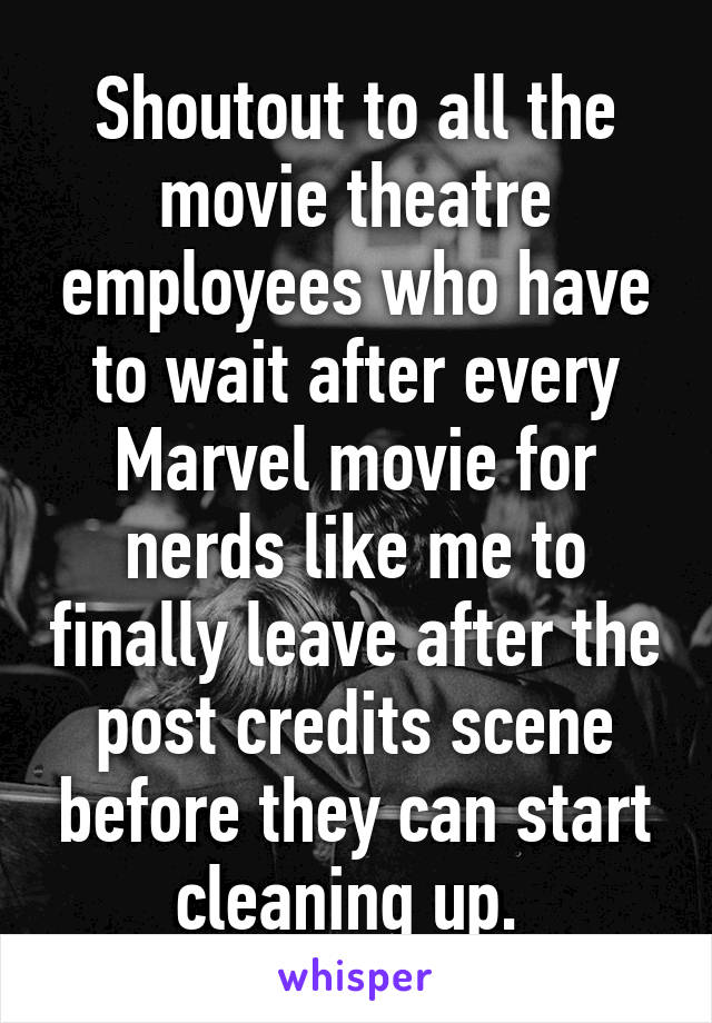 Shoutout to all the movie theatre employees who have to wait after every Marvel movie for nerds like me to finally leave after the post credits scene before they can start cleaning up. 