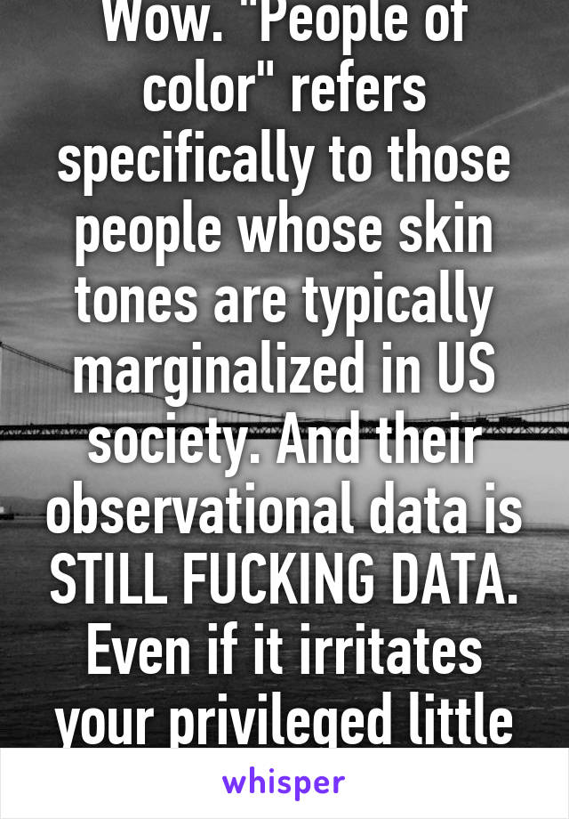 Wow. "People of color" refers specifically to those people whose skin tones are typically marginalized in US society. And their observational data is STILL FUCKING DATA. Even if it irritates your privileged little existence. 