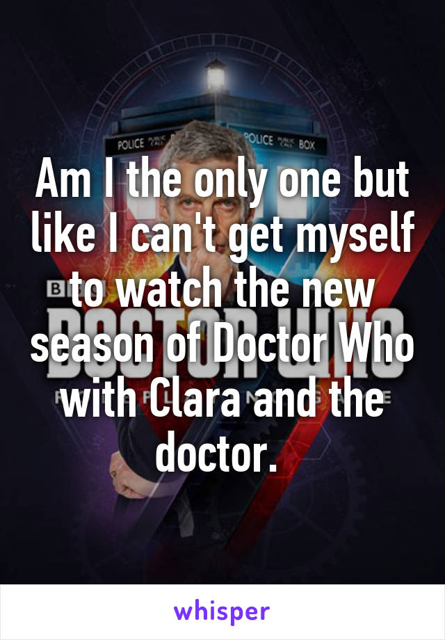 Am I the only one but like I can't get myself to watch the new season of Doctor Who with Clara and the doctor. 