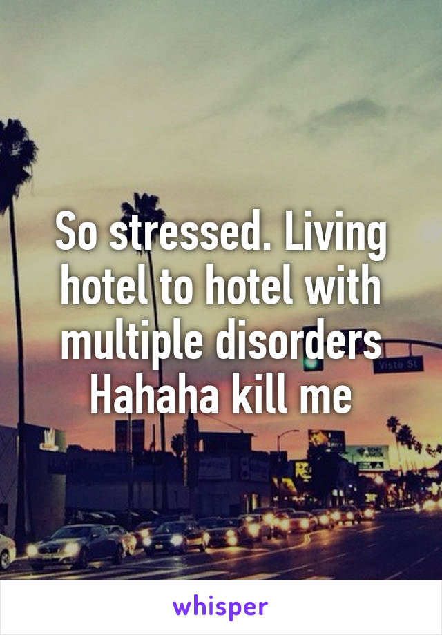 So stressed. Living hotel to hotel with multiple disorders
Hahaha kill me