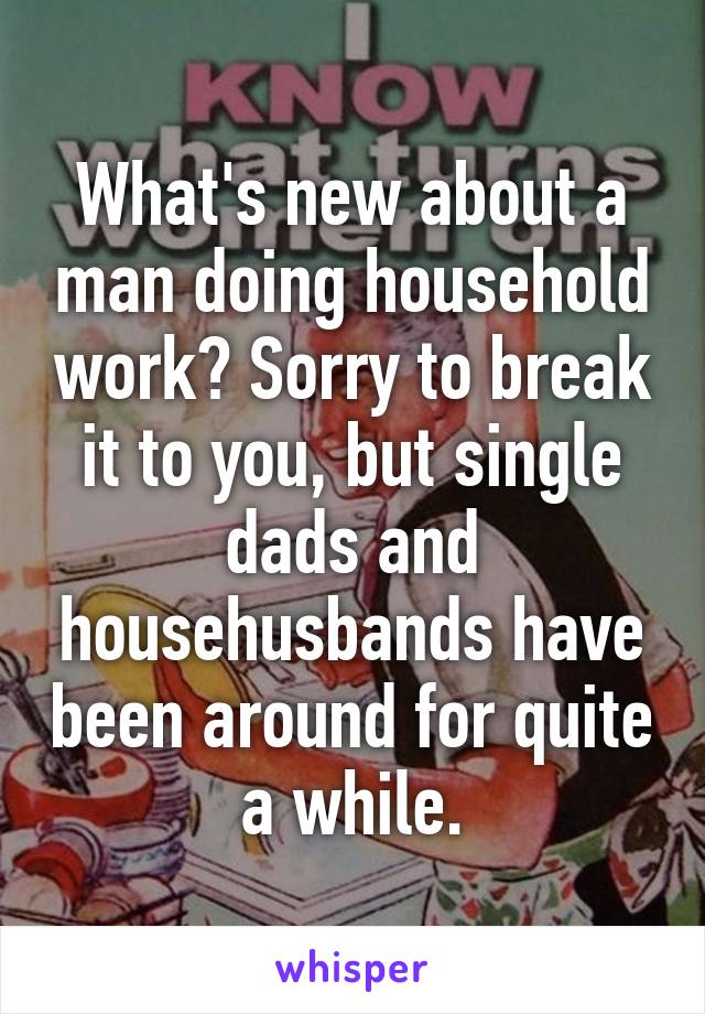 What's new about a man doing household work? Sorry to break it to you, but single dads and househusbands have been around for quite a while.