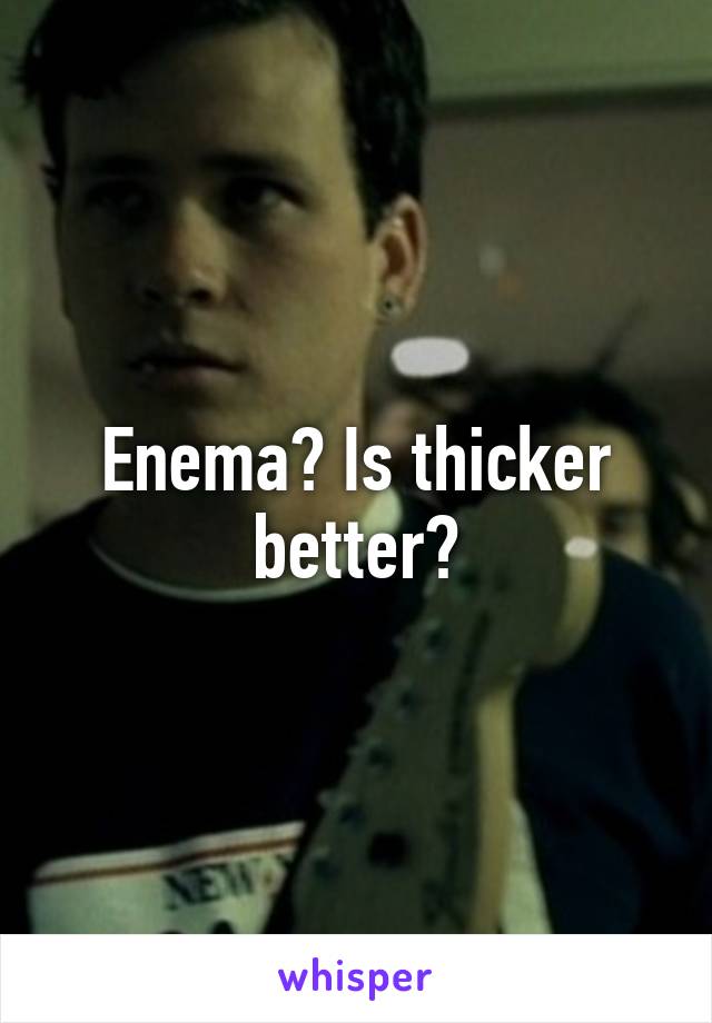 Enema? Is thicker better?