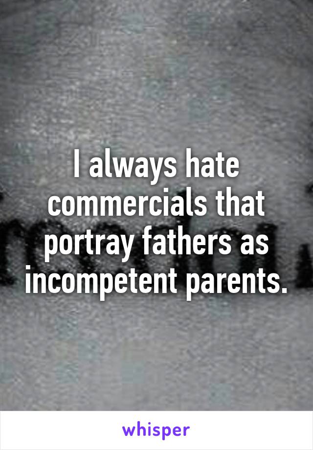 I always hate commercials that portray fathers as incompetent parents.