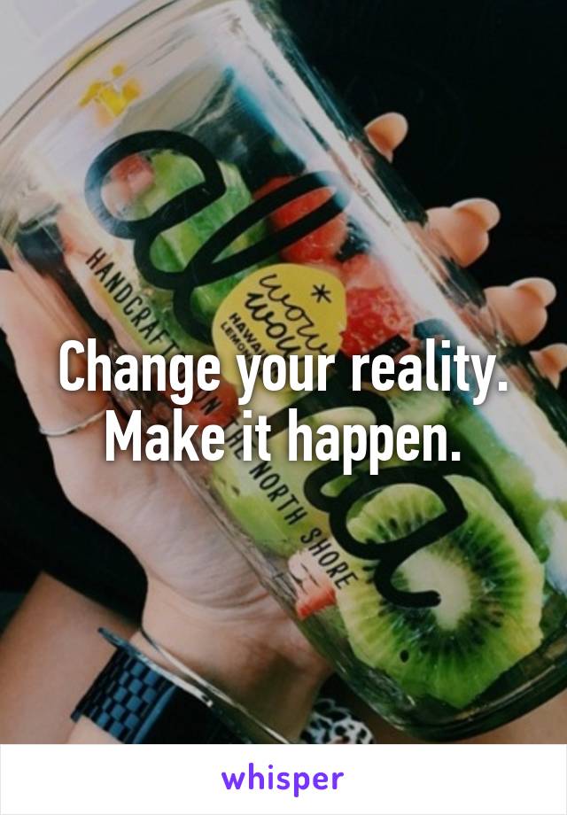 Change your reality. Make it happen.