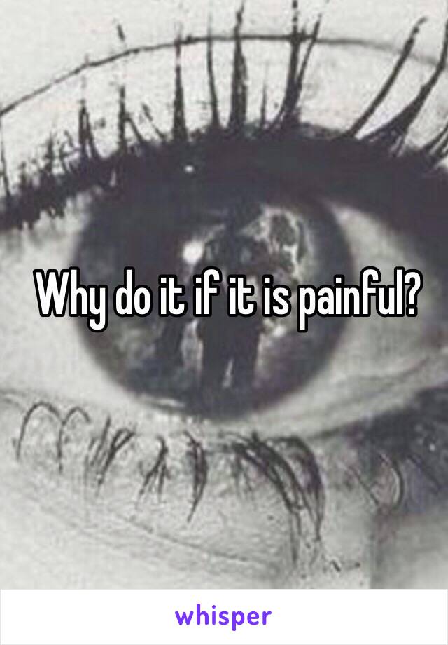 Why do it if it is painful?