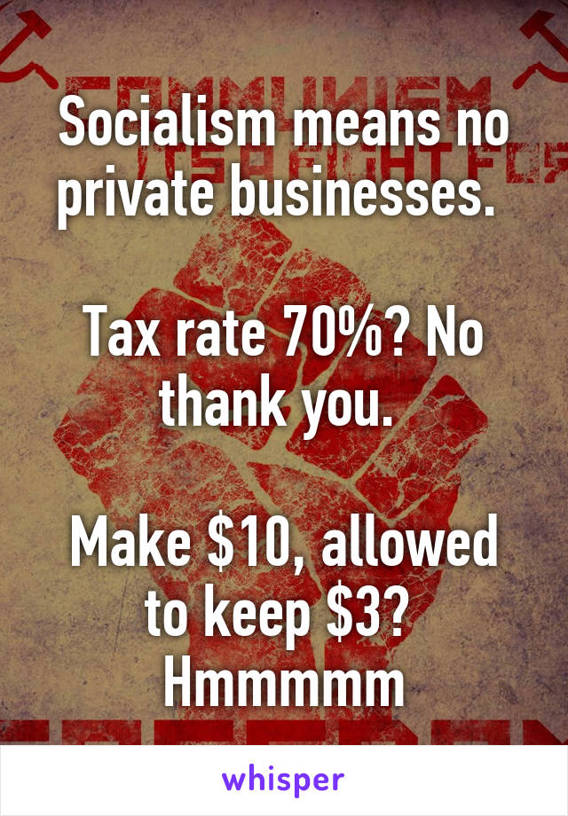 Socialism means no private businesses. 

Tax rate 70%? No thank you. 

Make $10, allowed to keep $3?  Hmmmmm