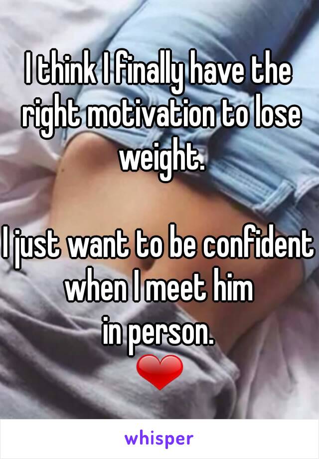 I think I finally have the right motivation to lose weight.

I just want to be confident when I meet him 
in person.
❤