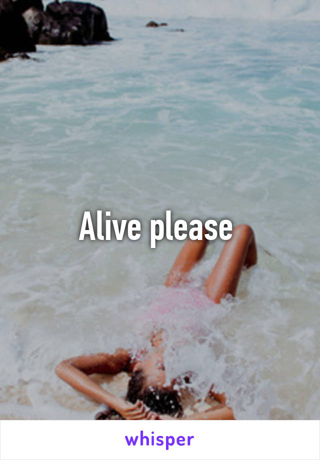 Alive please 