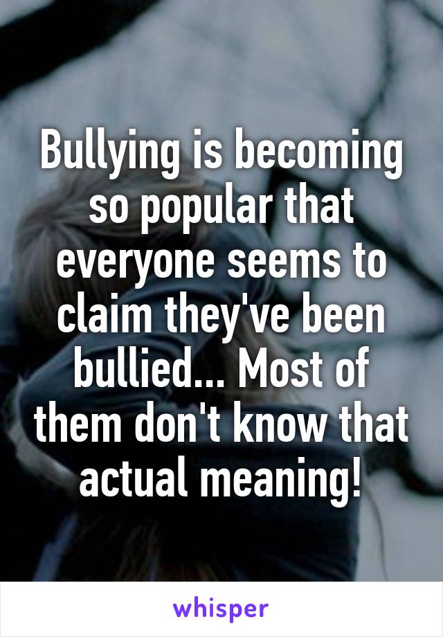 Bullying is becoming so popular that everyone seems to claim they've been bullied... Most of them don't know that actual meaning!