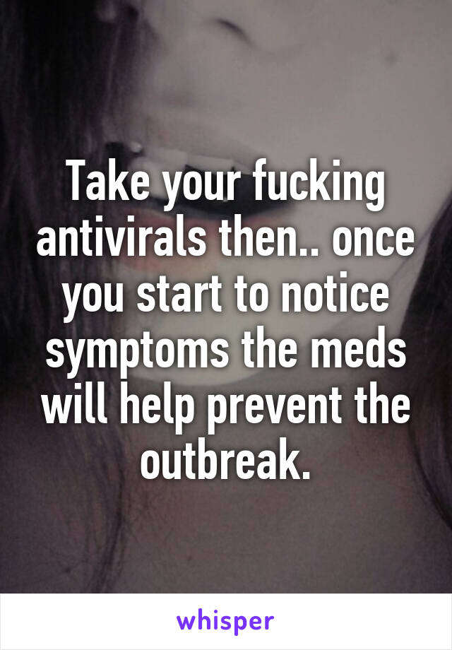 Take your fucking antivirals then.. once you start to notice symptoms the meds will help prevent the outbreak.