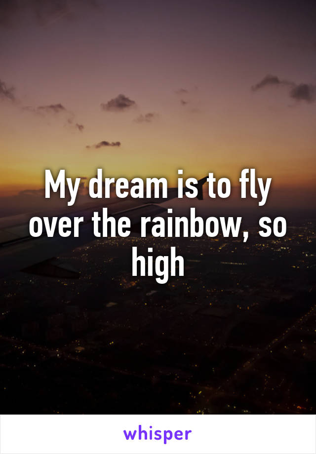 My dream is to fly over the rainbow, so high