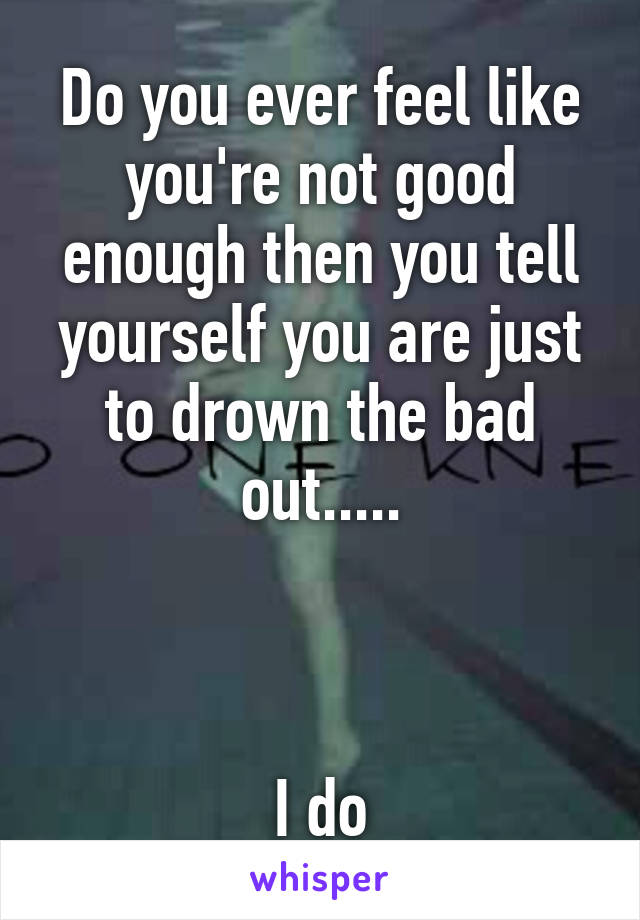 Do you ever feel like you're not good enough then you tell yourself you are just to drown the bad out.....



I do