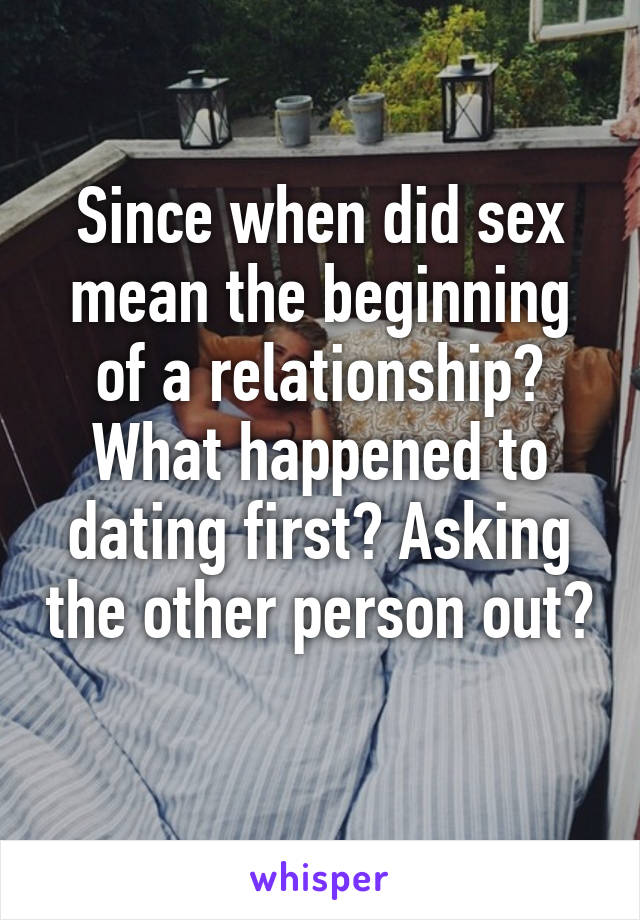 Since when did sex mean the beginning of a relationship? What happened to dating first? Asking the other person out? 