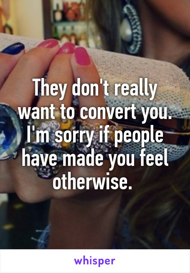 They don't really want to convert you. I'm sorry if people have made you feel otherwise. 