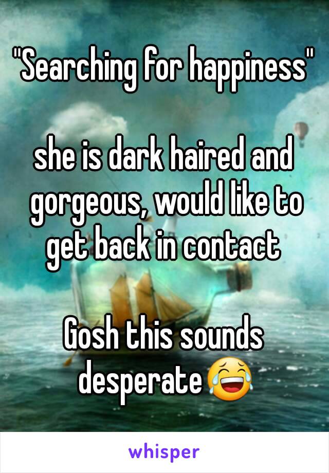 "Searching for happiness"

she is dark haired and gorgeous, would like to get back in contact 

Gosh this sounds desperate😂