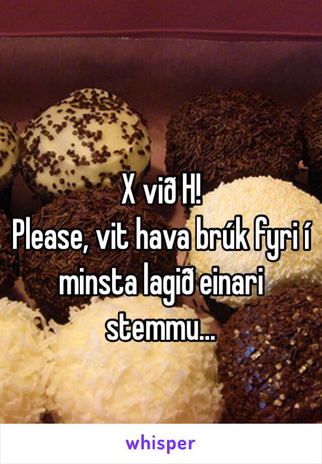 X við H!
Please, vit hava brúk fyri í minsta lagið einari stemmu...