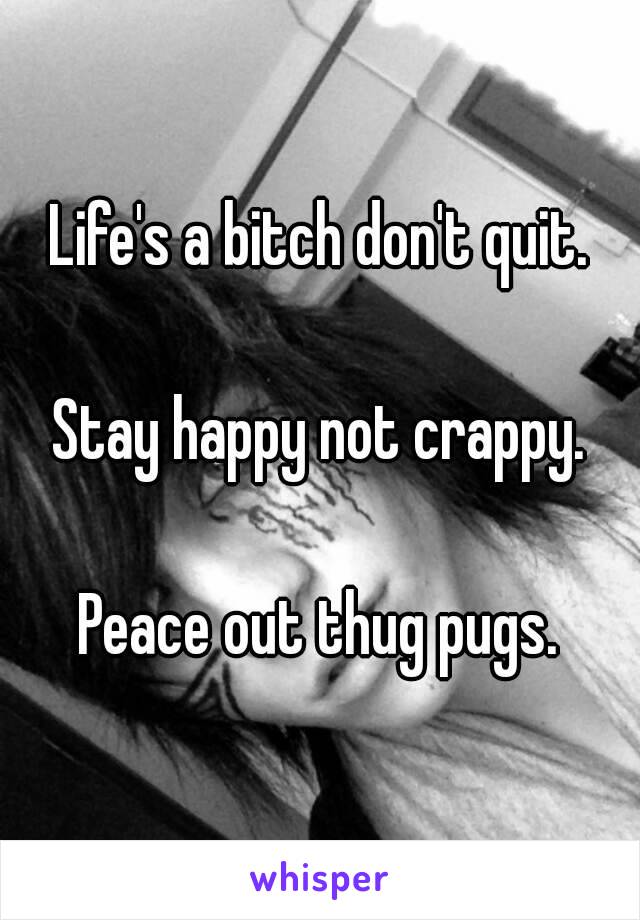 Life's a bitch don't quit.

Stay happy not crappy.

Peace out thug pugs.