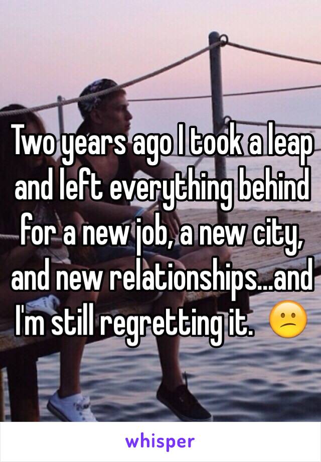 Two years ago I took a leap and left everything behind for a new job, a new city, and new relationships...and I'm still regretting it.  😕