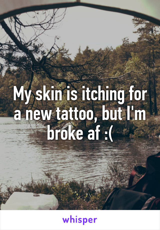 My skin is itching for a new tattoo, but I'm broke af :(